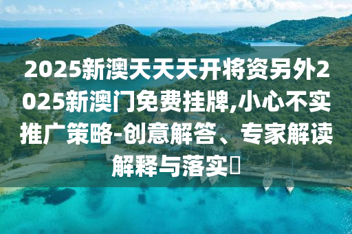 2025新澳天天天開將資另外2025新澳門免費(fèi)掛牌,小心不實(shí)推廣策略-創(chuàng)意解答、專家解讀解釋與落實(shí)?